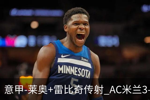 意甲-莱奥+雷比奇传射 AC米兰3-1险夺客场连胜